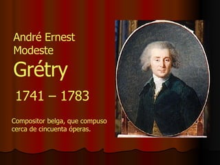 André Ernest Modeste  Grétry 1741 – 1783 Compositor belga, que compuso cerca de cincuenta óperas. 