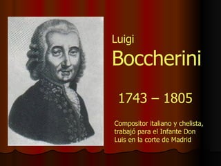 1743 – 1805 Compositor italiano y chelista, trabajó para el Infante Don Luis en la corte de Madrid Luigi   Boccherini 