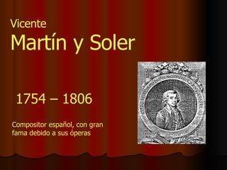 Vicente Martín y Soler 1754 – 1806 Compositor español, con gran fama debido a sus óperas 