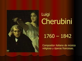 1760 – 1842 Compositor italiano de música religiosa y óperas francesas. Luigi   Cherubini 