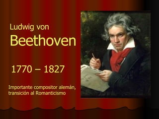 Ludwig von  Beethoven 1770 – 1827 Importante compositor alemán, transición al Romanticismo 