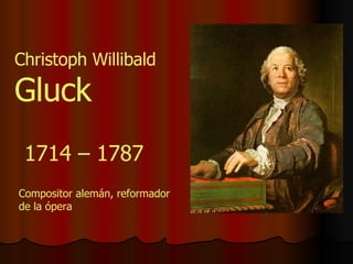 Christoph Willibald  Gluck 1714 – 1787 Compositor alemán, reformador de la ópera 