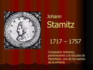 1717 – 1757 Compositor bohemio, perteneciente a la Escuela de Mannheim, uno de los padres de la sinfonía Johann  Stamitz 