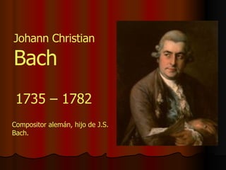 Johann Christian  Bach 1735 – 1782 Compositor alemán, hijo de J.S. Bach. 