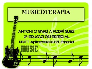 MUSICOTERAPIA ANTONIO GARCÍA RODRÍGUEZ 2º EDUCACIÓN ESPECIAL NNTT Aplicadas a la Ed. Especial 