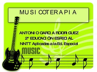 MUSICOTERAPIA ANTONIO GARCIA RODRIGUEZ 2º EDUCACIÓN ESPECIAL NNTT Aplicadas a la Ed. Especial 
