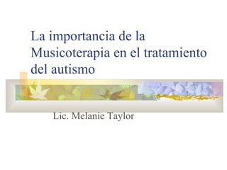La importancia de la Musicoterapia en el tratamiento del autismo Lic. Melanie Taylor 