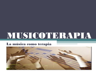 MUSICOTERAPIA
La música como terapia
 