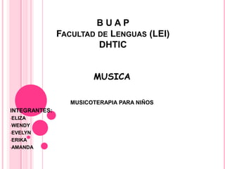 BUAP
FACULTAD DE LENGUAS (LEI)
DHTIC
MUSICA
MUSICOTERAPIA PARA NIÑOS
INTEGRANTES:
•ELIZA
•WENDY
•EVELYN
•ERIKA
•AMANDA

 