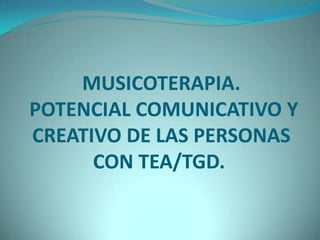 MUSICOTERAPIA.
POTENCIAL COMUNICATIVO Y
CREATIVO DE LAS PERSONAS
CON TEA/TGD.

 