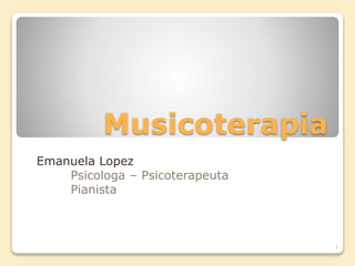 Musicoterapia
Emanuela Lopez
Psicologa – Psicoterapeuta
Pianista
1
 