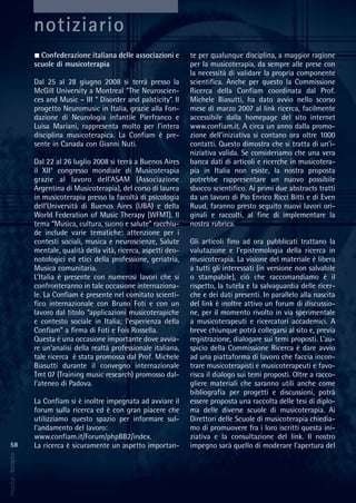 58
musica&terapia
notiziario
Confederazione italiana delle associazioni e
scuole di musicoterapia
Dal 25 al 28 giugno 2008 si terrà presso la
McGill University a Montreal “The Neuroscien-
ces and Music – III “ Disorder and palsticity”. Il
progetto Neuromusic in Italia, grazie alla Fon-
dazione di Neurologia infantile Pierfranco e
Luisa Mariani, rappresenta molto per l’intera
disciplina musicoterapica. La Confiam è pre-
sente in Canada con Gianni Nuti.
Dal 22 al 26 luglio 2008 si terrà a Buenos Aires
il XII° congresso mondiale di Musicoterapia
grazie al lavoro dell’ASAM (Associazione
Argentina di Musicoterapia), del corso di laurea
in musicoterapia presso la facoltà di psicologia
dell’Università di Buenos Aires (UBA) e della
World Federation of Music Therapy (WFMT). Il
tema “Musica, cultura, suono e salute” racchiu-
de include varie tematiche: attenzione per i
contesti sociali, musica e neuroscienze, Salute
mentale, qualità della vità, ricerca, aspetti deo-
notologici ed etici della professione, geriatria,
Musica comunitaria.
L’Italia è presente con numerosi lavori che si
confronteranno in tale occasione internaziona-
le. La Confiam è presente nel comitato scienti-
fico internazionale con Bruno Foti e con un
lavoro dal titolo “applicazioni musicoterapiche
e contesto sociale in Italia; l’esperienza della
Confiam” a firma di Foti e Fois Rossella.
Questa è una occasione importante dove avvia-
re un’analisi della realtà professionale italiana,
tale ricerca è stata promossa dal Prof. Michele
Biasutti durante il convegno internazionale
Tmt 07 (Training music research) promosso dal-
l’ateneo di Padova.
La Confiam si è inoltre impegnata ad avviare il
forum sulla ricerca ed è con gran piacere che
utilizziamo questo spazio per informare sul-
l’andamento del lavoro:
www.confiam.it/Forum/phpBB2/index.
La ricerca è sicuramente un aspetto importan-
te per qualunque disciplina, a maggior ragione
per la musicoterapia, da sempre alle prese con
la necessità di validare la propria componente
scientifica. Anche per questo la Commissione
Ricerca della Confiam coordinata dal Prof.
Michele Biasutti, ha dato avvio nello scorso
mese di marzo 2007 al link ricerca, facilmente
accessibile dalla homepage del sito internet
www.confiam.it. A circa un anno dalla promo-
zione dell’iniziativa si contano ora oltre 1000
contatti. Questo dimostra che si tratta di un’i-
niziativa valida. Se consideriamo che una vera
banca dati di articoli e ricerche in musicotera-
pia in Italia non esiste, la nostra proposta
potrebbe rappresentare un nuovo possibile
sbocco scientifico. Ai primi due abstracts tratti
da un lavoro di Pio Enrico Ricci Bitti e di Even
Ruud, faranno presto seguito nuovi lavori ori-
ginali e raccolti, al fine di implementare la
nostra rubrica.
Gli articoli fino ad ora pubblicati trattano la
valutazione e l’epistemologia della ricerca in
musicoterapia. La visione del materiale è libera
a tutti gli interessati (in versione non salvabile
o stampabile), ciò che raccomandiamo è il
rispetto, la tutela e la salvaguardia delle ricer-
che e dei dati presenti. In parallelo alla nascita
del link è inoltre attivo un forum di discussio-
ne, per il momento rivolto in via sperimentale
a musicoterapeuti e ricercatori accademici. A
breve chiunque potrà collegarsi al sito e, previa
registrazione, dialogare sui temi proposti. L’au-
spicio della Commissione Ricerca è dare avvio
ad una piattaforma di lavoro che faccia incon-
trare musicoterapisti e musicoterapeuti e favo-
risca il dialogo sui temi proposti. Oltre a racco-
gliere materiali che saranno utili anche come
bibliografia per progetti e discussioni, potrà
essere proposta una raccolta delle tesi di diplo-
ma delle diverse scuole di musicoterapia. Ai
Direttori delle Scuole di musicoterapia chiedia-
mo di promuovere fra i loro iscritti questa ini-
ziativa e la consultazione del link. Il nostro
impegno sarà quello di moderare l’apertura del
 