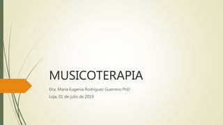 MUSICOTERAPIA
Dra. María Eugenia Rodríguez Guerrero PhD
Loja, 01 de julio de 2019
 