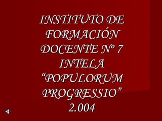 INSTITUTO DE FORMACIÓN DOCENTE Nº 7 INTELA “POPULORUM PROGRESSIO” 2.004 