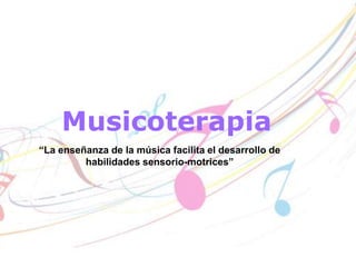 Musicoterapia “La enseñanza de la música facilita el desarrollo de habilidades sensorio-motrices” 