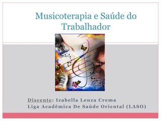 Discente: Izabella Lenza Crema
Liga Acadêmica De Saúde Oriental (LASO)
Musicoterapia e Saúde do
Trabalhador
 