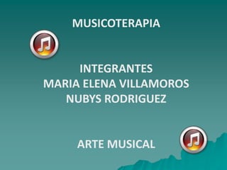 MUSICOTERAPIA INTEGRANTES MARIA ELENA VILLAMOROS NUBYS RODRIGUEZ ARTE MUSICAL 