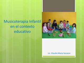 Lic. Claudia María Senseve
Musicoterapia Infantil
en el contexto
educativo
 