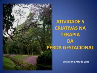 ATIVIDADE S
   CRIATIVAS NA
      TERAPIA
        DA
PERDA GESTACIONAL

     Ana Maria Arruda Lana
 