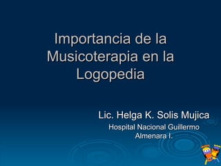 Importancia de la Musicoterapia en la Logopedia Lic. Helga K. Solis Mujica Hospital Nacional Guillermo Almenara I. 