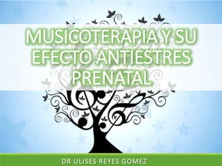 MUSICOTERAPIA Y SU
EFECTO ANTIESTRES
PRENATAL
DR ULISES REYES GOMEZ
 