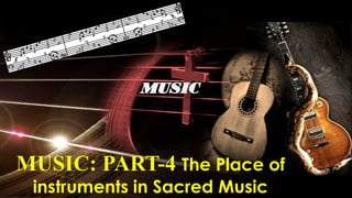 MUSIC: PART-4 The Place of
instruments in Sacred Music
 
