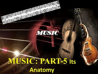 MUSIC: PART-5 Its
Anatomy
 