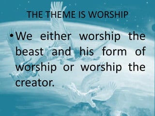 THE THEME IS WORSHIP
•We either worship the
beast and his form of
worship or worship the
creator.
 