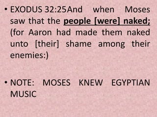 • EXODUS 32:25And when Moses
saw that the people [were] naked;
(for Aaron had made them naked
unto [their] shame among their
enemies:)
• NOTE: MOSES KNEW EGYPTIAN
MUSIC
 