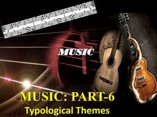 MUSIC: PART-6
Typological Themes
 