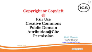 Copyright or Copyleft
@
Fair Use
Creative Commons
Public Domain
Attribution@Cite
Permission
23nd Jan. 2020
Zakir Hossain
Teacher-Librarian
www.theresearchtl.net
CC BY-NC-SA 3.0
 