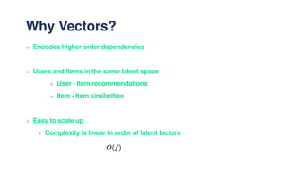Why Vectors?
Encodes higher order dependencies
Users and Items in the same latent space
User - Item recommendations
Item - Item similarities
Easy to scale up
Complexity is linear in order of latent factors
 