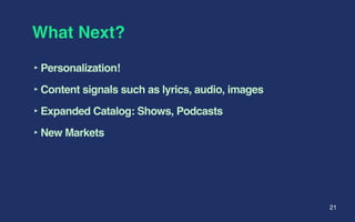 What Next?
‣Personalization!
‣Content signals such as lyrics, audio, images
‣Expanded Catalog: Shows, Podcasts
‣New Markets
21
 