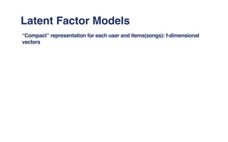 Latent Factor Models
“Compact” representation for each user and items(songs): f-dimensional
vectors
 
