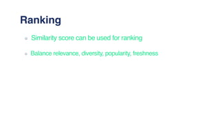 Ranking
Similarity score can be used for ranking
Balance relevance, diversity, popularity, freshness
 