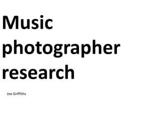 Music 
photographer 
research 
Joe Griffiths 
 