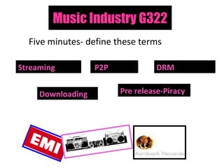 Music Industry G322 Five minutes- define these terms Streaming Pre release-Piracy DRM   Downloading P2P 