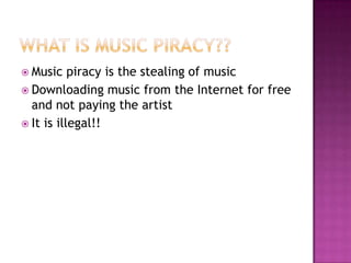  Music    piracy is the stealing of music
 Downloading music from the Internet for free
  and not paying the artist
 It is illegal!!
 