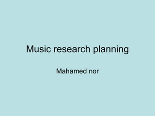 Music research planning

      Mahamed nor
 