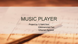MUSIC PLAYER
Project by 1) Sahil Soni
2)Mohammad Faiz
3)Naman Agrawal
 
