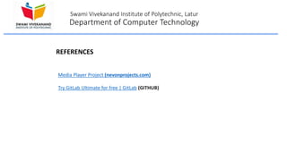 Swami Vivekanand Institute of Polytechnic, Latur
Department of Computer Technology
REFERENCES
Media Player Project (nevonprojects.com)
Try GitLab Ultimate for free | GitLab (GITHUB)
 