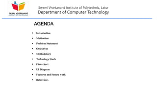 Swami Vivekanand Institute of Polytechnic, Latur
Department of Computer Technology
 Introduction
 Motivation
 Problem Statement
 Objectives
 Methodology
 Technology Stack
 Flow chart
 UI Diagram
 Features and Future work
 References
AGENDA
 