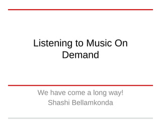 Listening to Music On
Demand
We have come a long way!
Shashi Bellamkonda
 