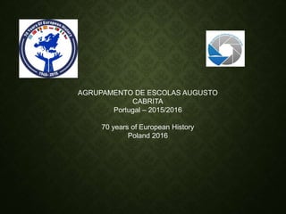 AGRUPAMENTO DE ESCOLAS AUGUSTO
CABRITA
Portugal – 2015/2016
70 years of European History
Poland 2016
 