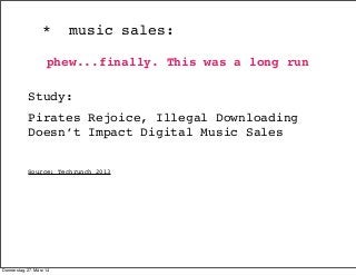 * music sales:
Study:
Pirates Rejoice, Illegal Downloading
Doesn’t Impact Digital Music Sales
Source: Techrunch 2013
phew....
