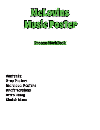 McLovins
MusicPoster
ProcessWorkBook
Contents:
2-upPosters
IndividualPosters
DraftVersions
IntroEssay
SketchIdeas
 