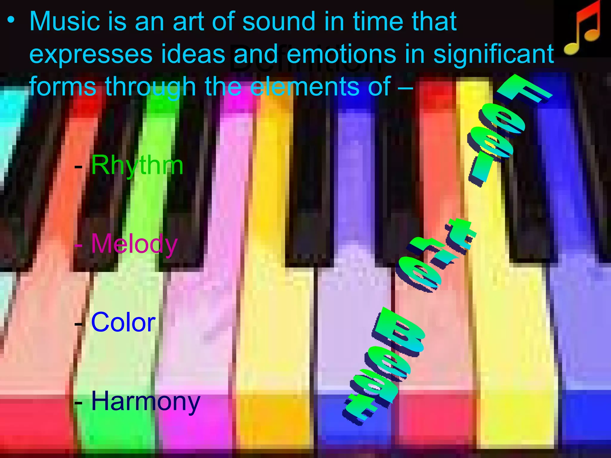 Definition Music is an art of sound in time that expresses ideas and emotions in significant forms through the elements of – - Rhythm - Melody - Color - Harmony Feel the Beat