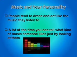  People tend to dress and act like the
music they listen to
 A lot of the time you can tell what kind
of music someone likes just by looking
at them
 