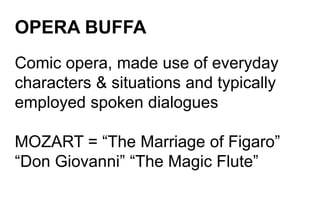 OPERA BUFFA
Comic opera, made use of everyday
characters & situations and typically
employed spoken dialogues
MOZART = “The Marriage of Figaro”
“Don Giovanni” “The Magic Flute”
 