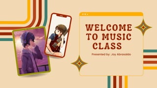 WELCOME
TO MUSIC
CLASS
Presented by: Joy Abrasaldo
 